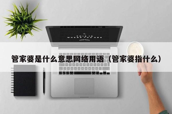 管家婆是什么意思网络用语（管家婆指什么）