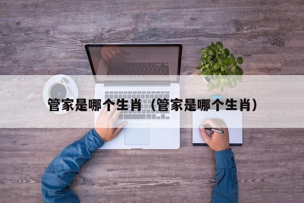 管家是哪个生肖（管家是哪个生肖）