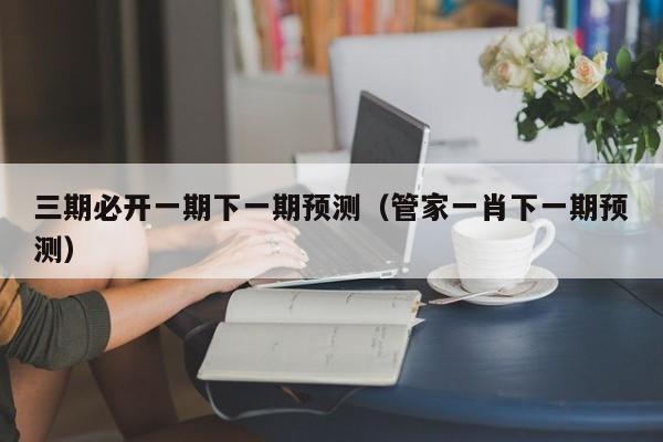 三期必开一期下一期预测（管家一肖下一期预测）