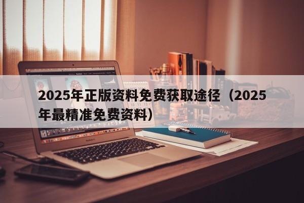 2025年正版资料免费获取途径（2025年最精准免费资料）