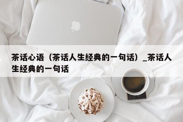 茶话心语（茶话人生经典的一句话）_茶话人生经典的一句话