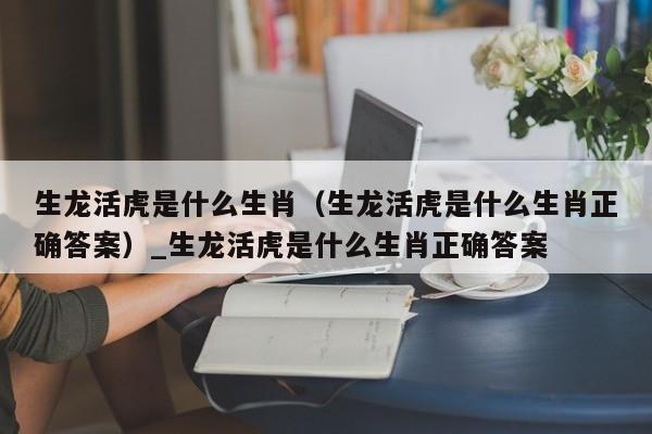 生龙活虎是什么生肖（生龙活虎是什么生肖正确答案）_生龙活虎是什么生肖正确答案