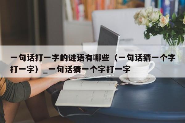 一句话打一字的谜语有哪些（一句话猜一个字打一字）_一句话猜一个字打一字