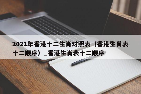 2021年香港十二生肖对照表（香港生肖表十二顺序）_香港生肖表十二顺序