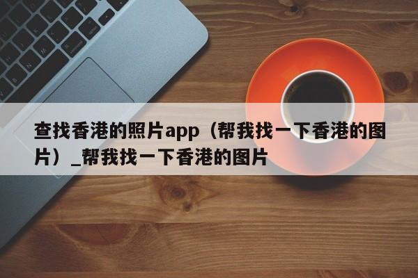 查找香港的照片app（帮我找一下香港的图片）_帮我找一下香港的图片