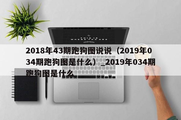 2018年43期跑狗图说说（2019年034期跑狗图是什么）_2019年034期跑狗图是什么