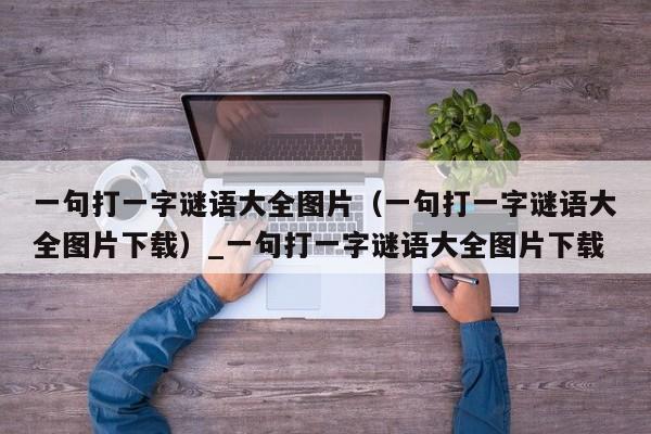 一句打一字谜语大全图片（一句打一字谜语大全图片下载）_一句打一字谜语大全图片下载