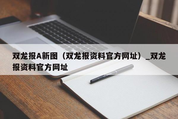 双龙报A新图（双龙报资料官方网址）_双龙报资料官方网址