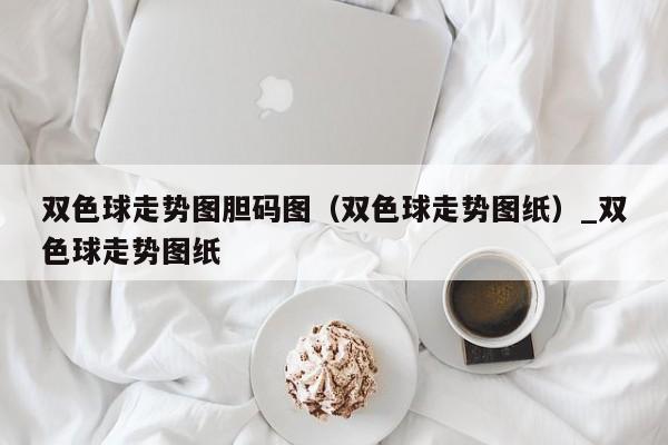 双色球走势图胆码图（双色球走势图纸）_双色球走势图纸