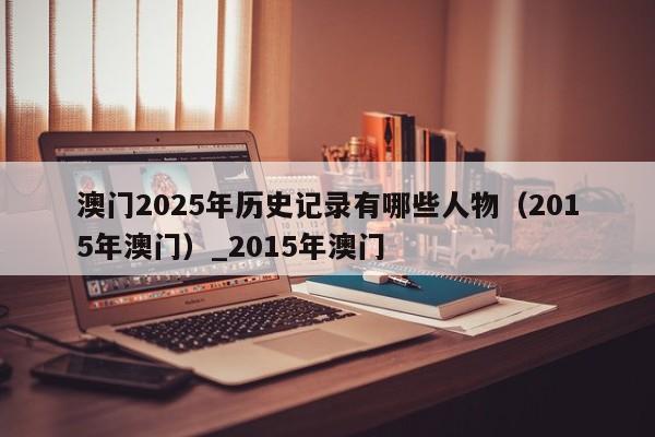 澳门2025年历史记录有哪些人物（2015年澳门）_2015年澳门