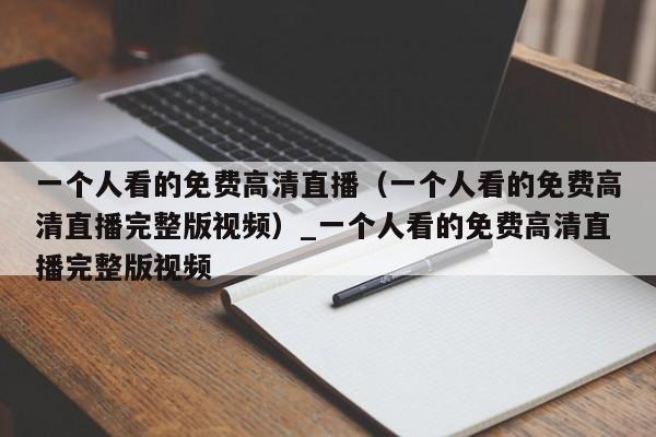 一个人看的免费高清直播（一个人看的免费高清直播完整版视频）_一个人看的免费高清直播完整版视频