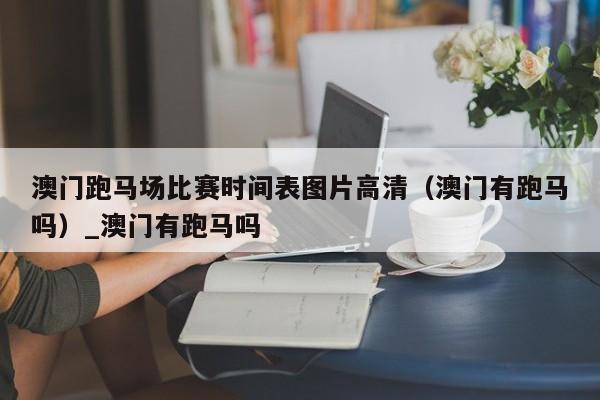 澳门跑马场比赛时间表图片高清（澳门有跑马吗）_澳门有跑马吗