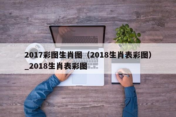 2017彩图生肖图（2018生肖表彩图）_2018生肖表彩图