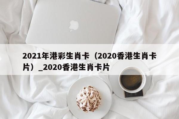 2021年港彩生肖卡（2020香港生肖卡片）_2020香港生肖卡片